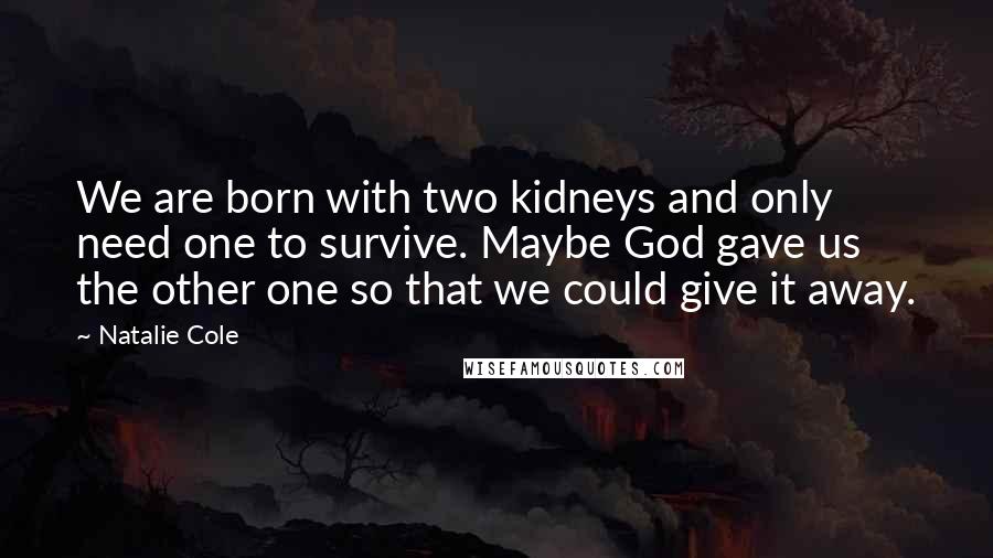 Natalie Cole Quotes: We are born with two kidneys and only need one to survive. Maybe God gave us the other one so that we could give it away.