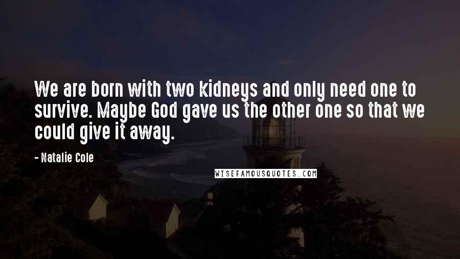 Natalie Cole Quotes: We are born with two kidneys and only need one to survive. Maybe God gave us the other one so that we could give it away.