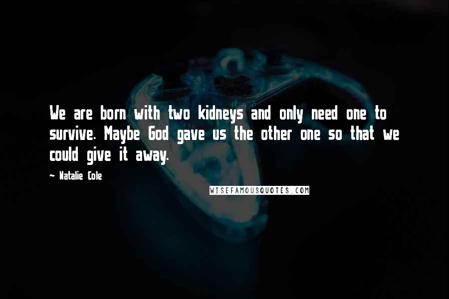 Natalie Cole Quotes: We are born with two kidneys and only need one to survive. Maybe God gave us the other one so that we could give it away.