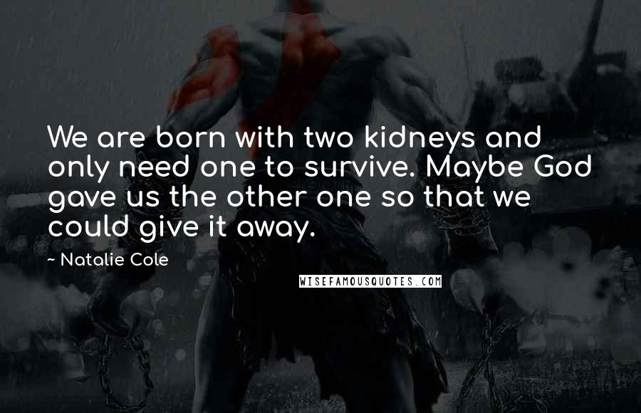 Natalie Cole Quotes: We are born with two kidneys and only need one to survive. Maybe God gave us the other one so that we could give it away.