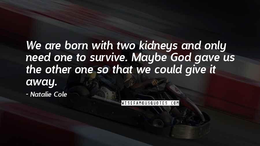 Natalie Cole Quotes: We are born with two kidneys and only need one to survive. Maybe God gave us the other one so that we could give it away.