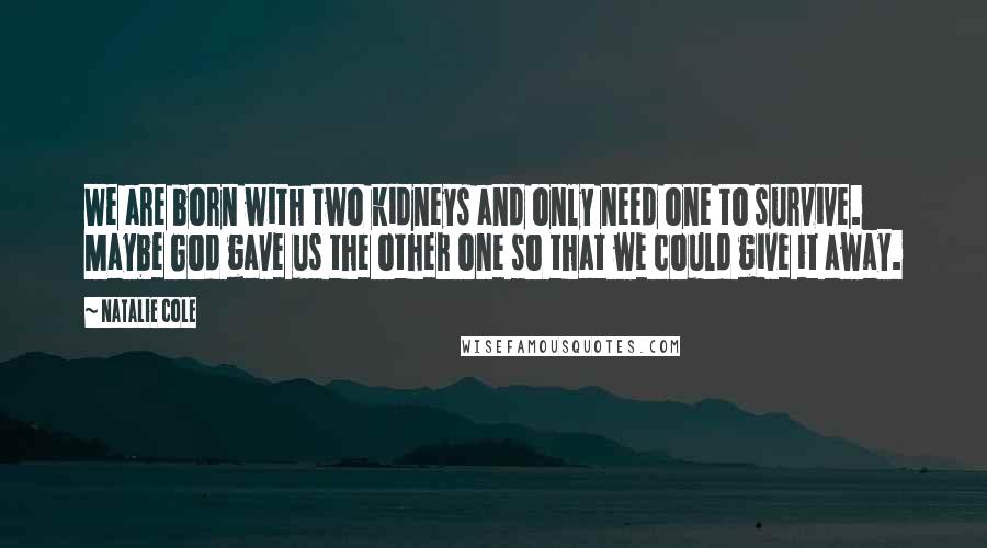 Natalie Cole Quotes: We are born with two kidneys and only need one to survive. Maybe God gave us the other one so that we could give it away.