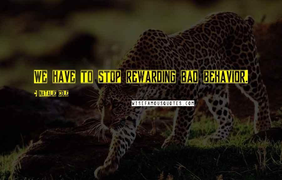 Natalie Cole Quotes: We have to stop rewarding bad behavior.