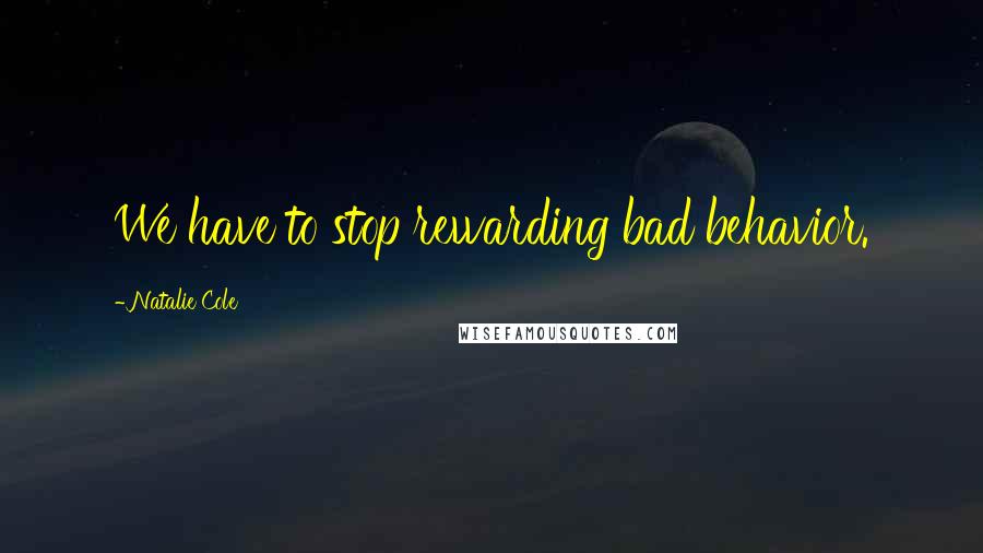 Natalie Cole Quotes: We have to stop rewarding bad behavior.