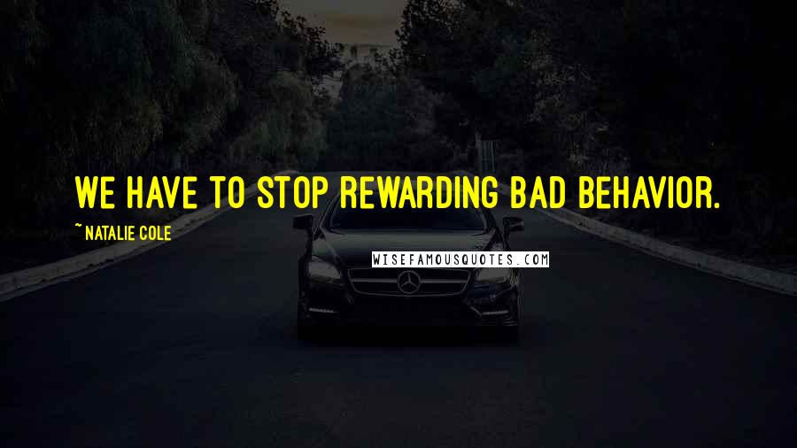 Natalie Cole Quotes: We have to stop rewarding bad behavior.