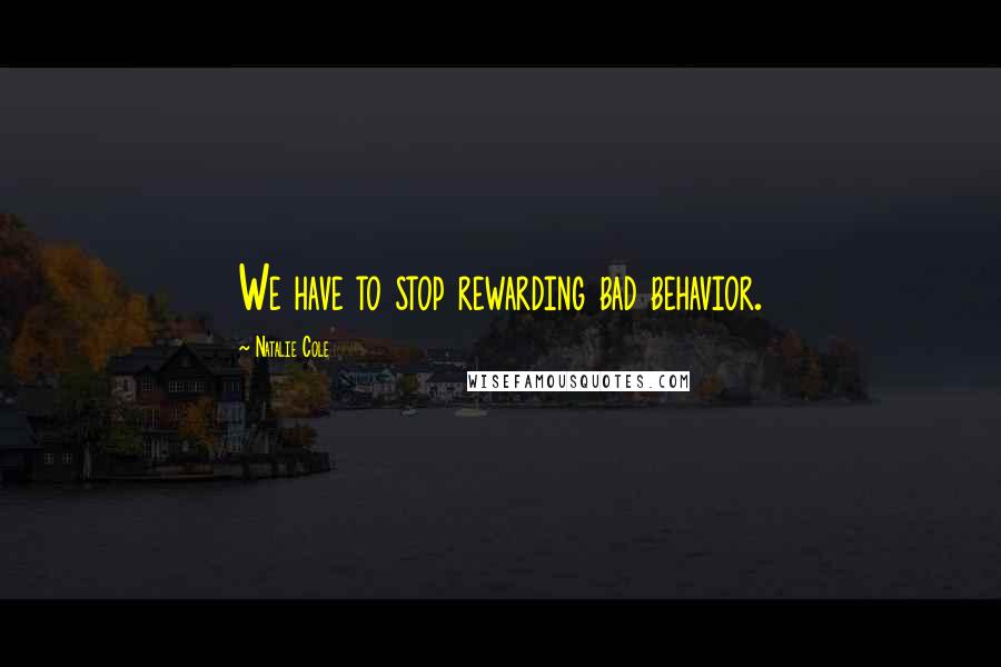 Natalie Cole Quotes: We have to stop rewarding bad behavior.