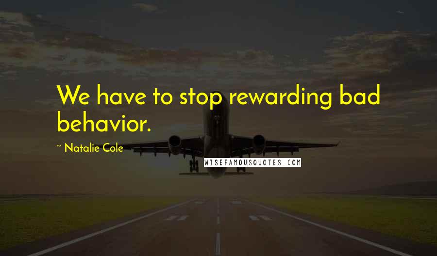 Natalie Cole Quotes: We have to stop rewarding bad behavior.