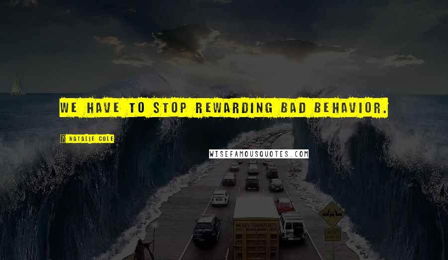 Natalie Cole Quotes: We have to stop rewarding bad behavior.