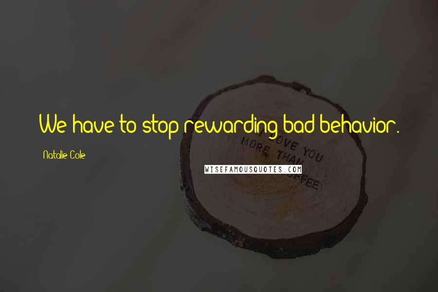 Natalie Cole Quotes: We have to stop rewarding bad behavior.