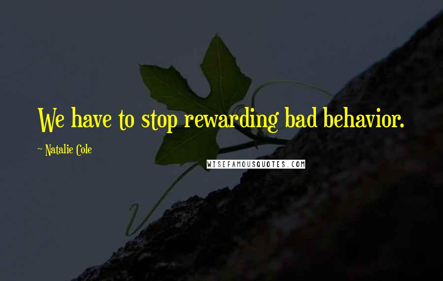 Natalie Cole Quotes: We have to stop rewarding bad behavior.