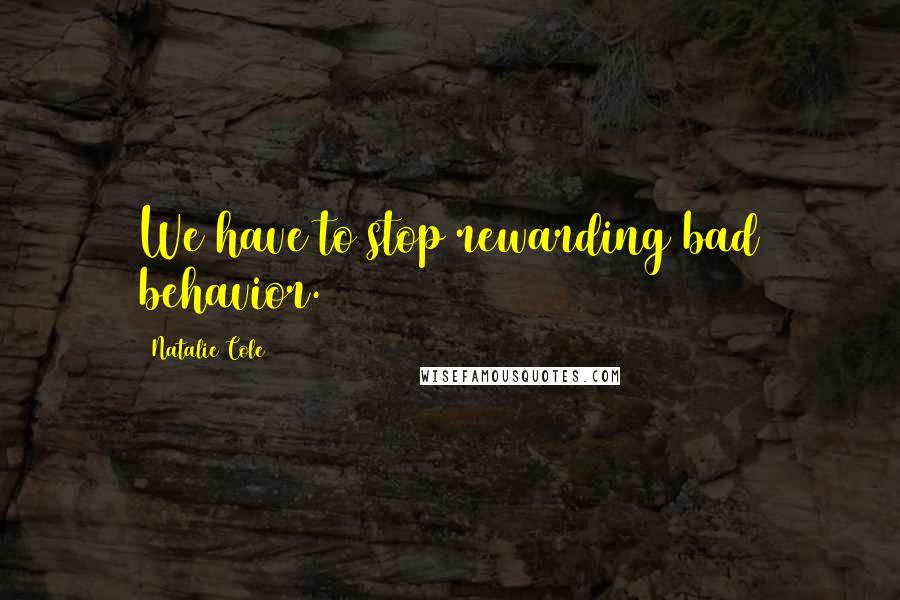Natalie Cole Quotes: We have to stop rewarding bad behavior.