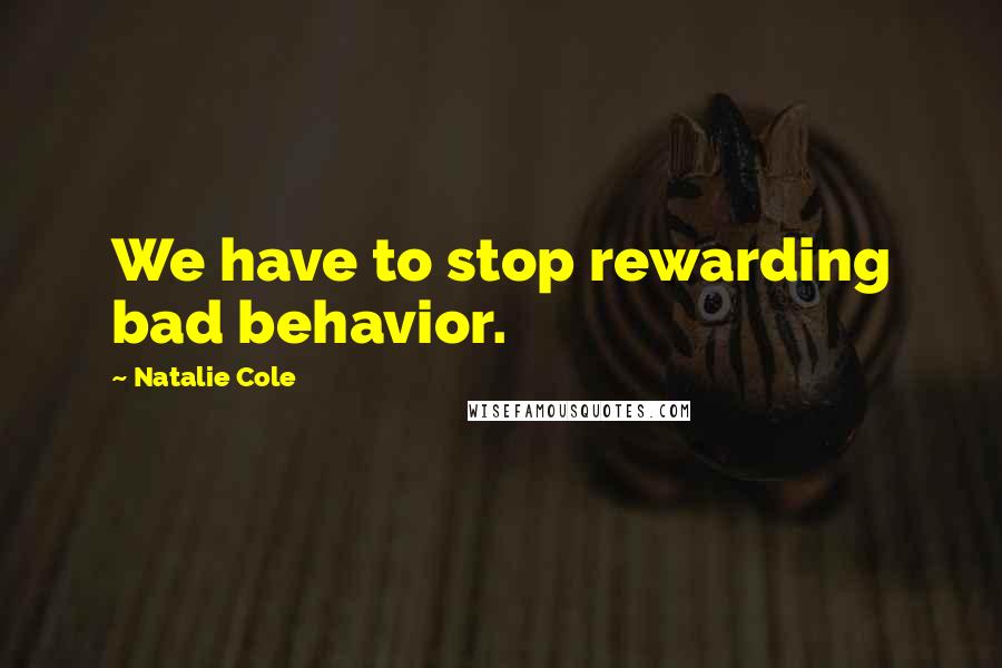 Natalie Cole Quotes: We have to stop rewarding bad behavior.