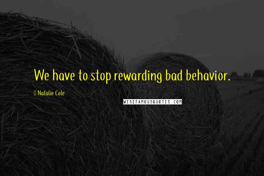 Natalie Cole Quotes: We have to stop rewarding bad behavior.