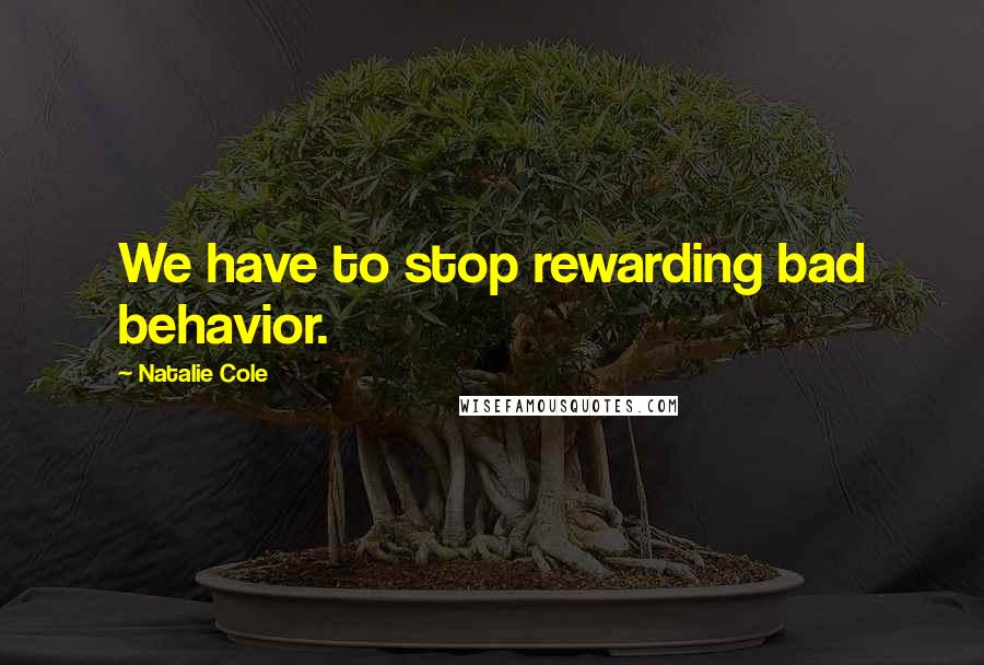 Natalie Cole Quotes: We have to stop rewarding bad behavior.