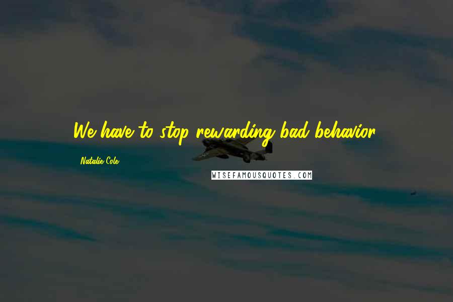 Natalie Cole Quotes: We have to stop rewarding bad behavior.