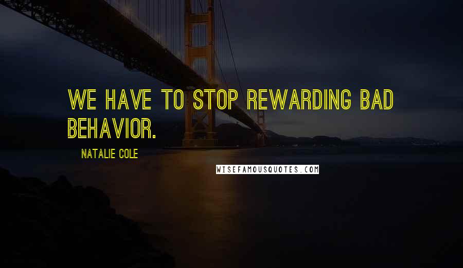 Natalie Cole Quotes: We have to stop rewarding bad behavior.