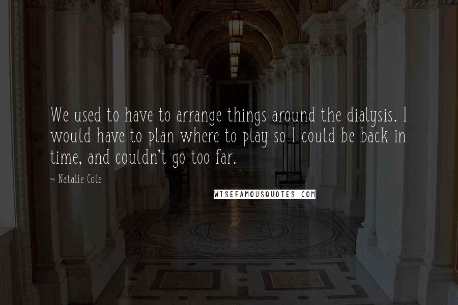 Natalie Cole Quotes: We used to have to arrange things around the dialysis. I would have to plan where to play so I could be back in time, and couldn't go too far.