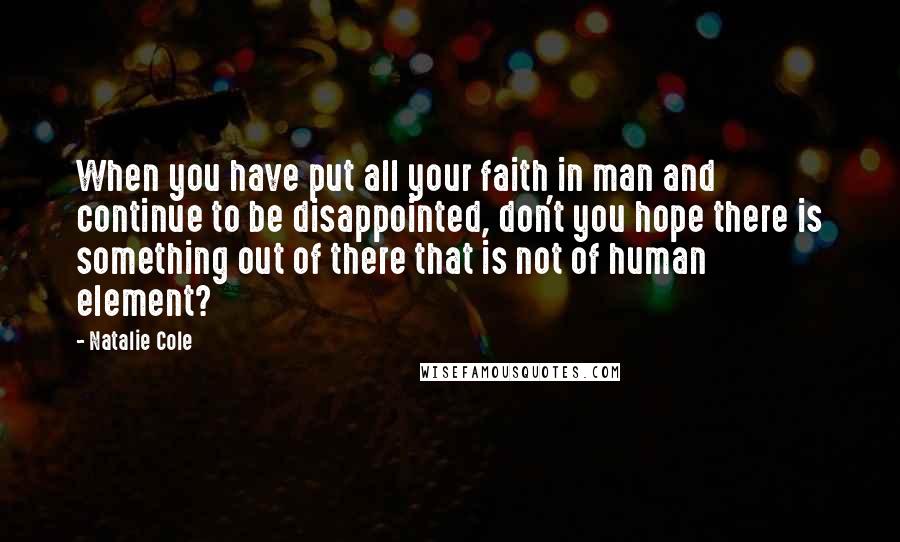 Natalie Cole Quotes: When you have put all your faith in man and continue to be disappointed, don't you hope there is something out of there that is not of human element?