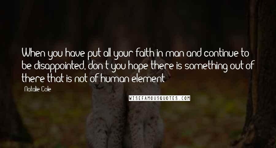 Natalie Cole Quotes: When you have put all your faith in man and continue to be disappointed, don't you hope there is something out of there that is not of human element?