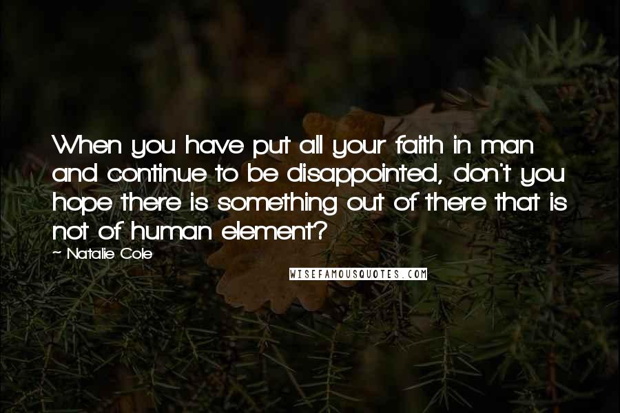 Natalie Cole Quotes: When you have put all your faith in man and continue to be disappointed, don't you hope there is something out of there that is not of human element?