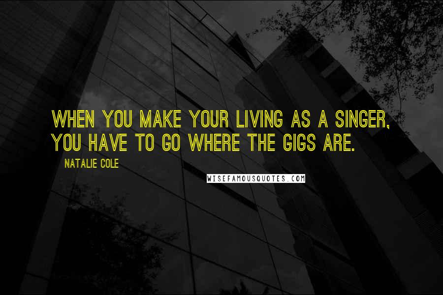 Natalie Cole Quotes: When you make your living as a singer, you have to go where the gigs are.