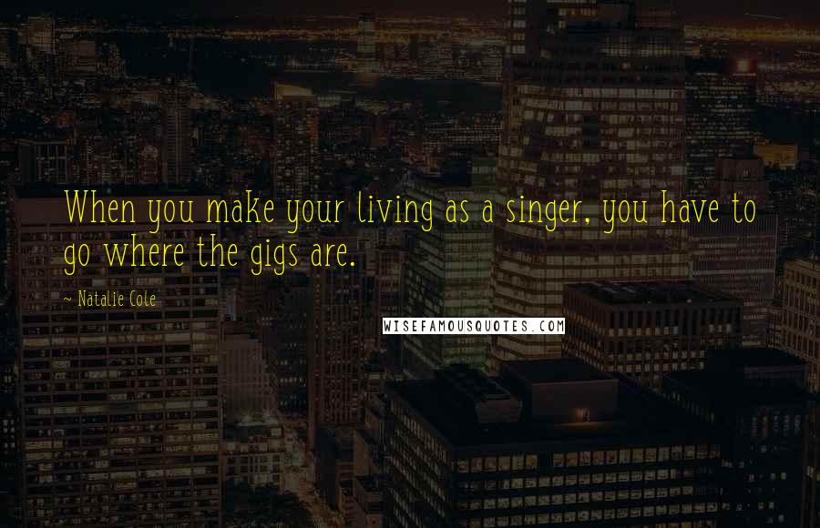 Natalie Cole Quotes: When you make your living as a singer, you have to go where the gigs are.