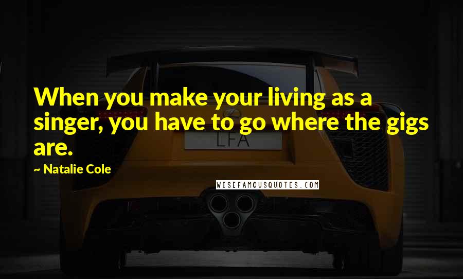 Natalie Cole Quotes: When you make your living as a singer, you have to go where the gigs are.