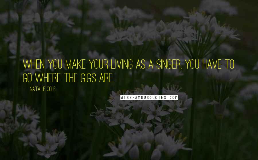 Natalie Cole Quotes: When you make your living as a singer, you have to go where the gigs are.