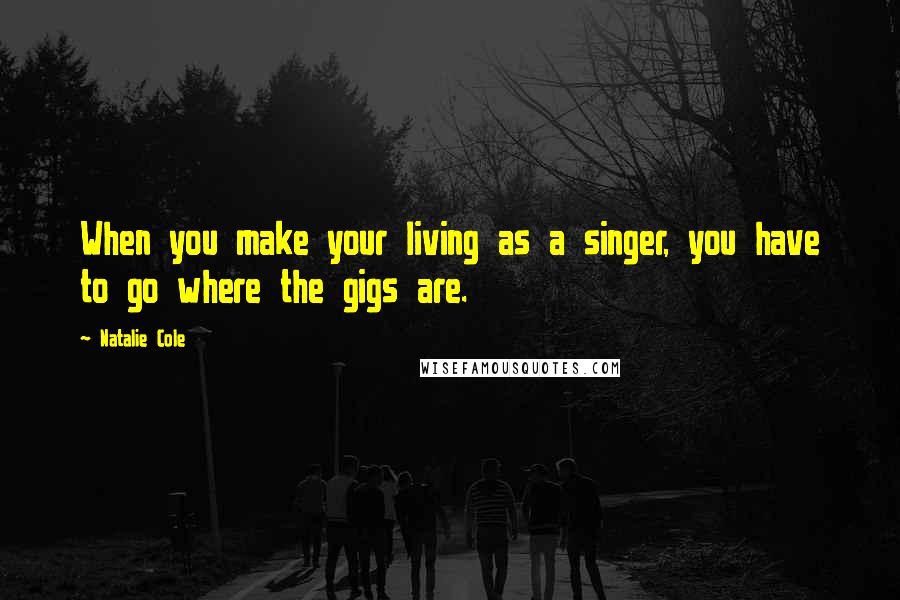 Natalie Cole Quotes: When you make your living as a singer, you have to go where the gigs are.