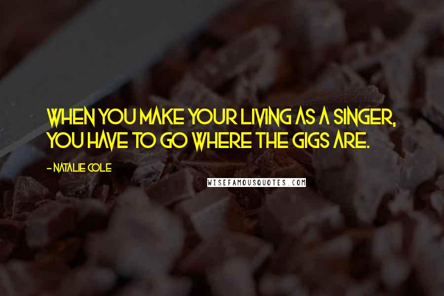 Natalie Cole Quotes: When you make your living as a singer, you have to go where the gigs are.