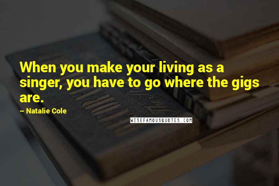 Natalie Cole Quotes: When you make your living as a singer, you have to go where the gigs are.