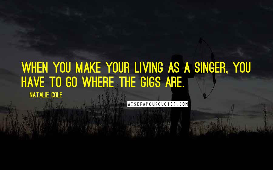 Natalie Cole Quotes: When you make your living as a singer, you have to go where the gigs are.