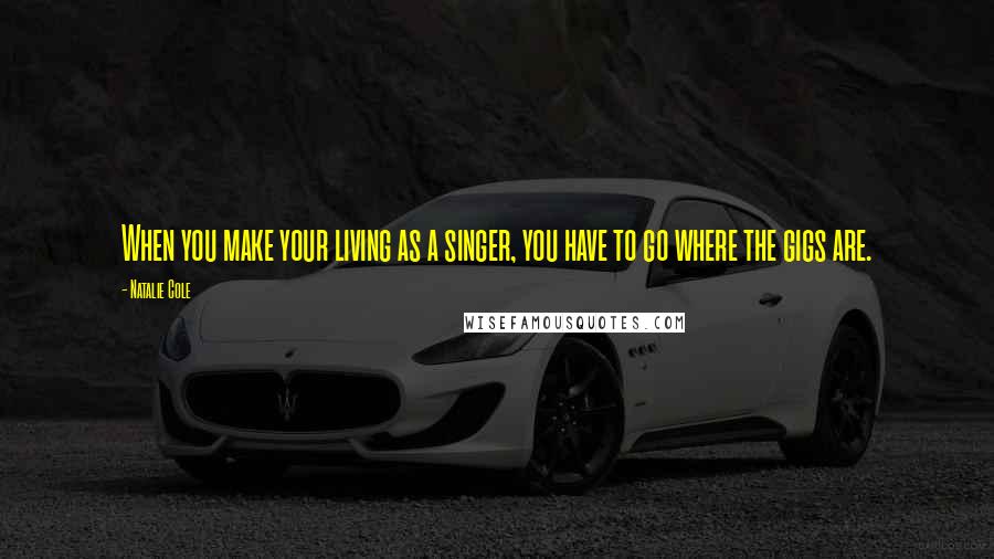 Natalie Cole Quotes: When you make your living as a singer, you have to go where the gigs are.