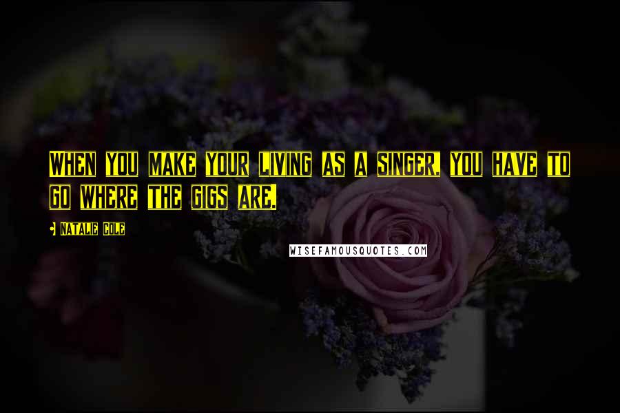 Natalie Cole Quotes: When you make your living as a singer, you have to go where the gigs are.