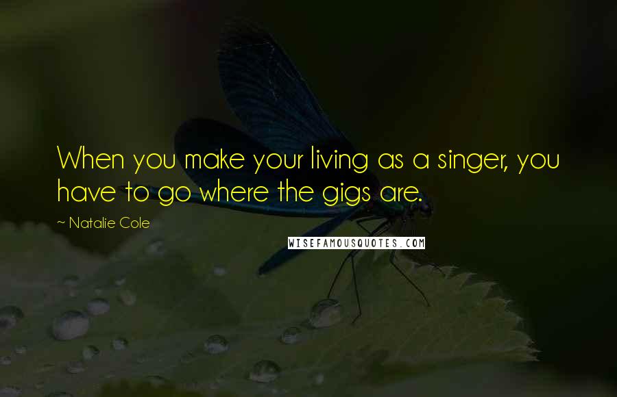 Natalie Cole Quotes: When you make your living as a singer, you have to go where the gigs are.