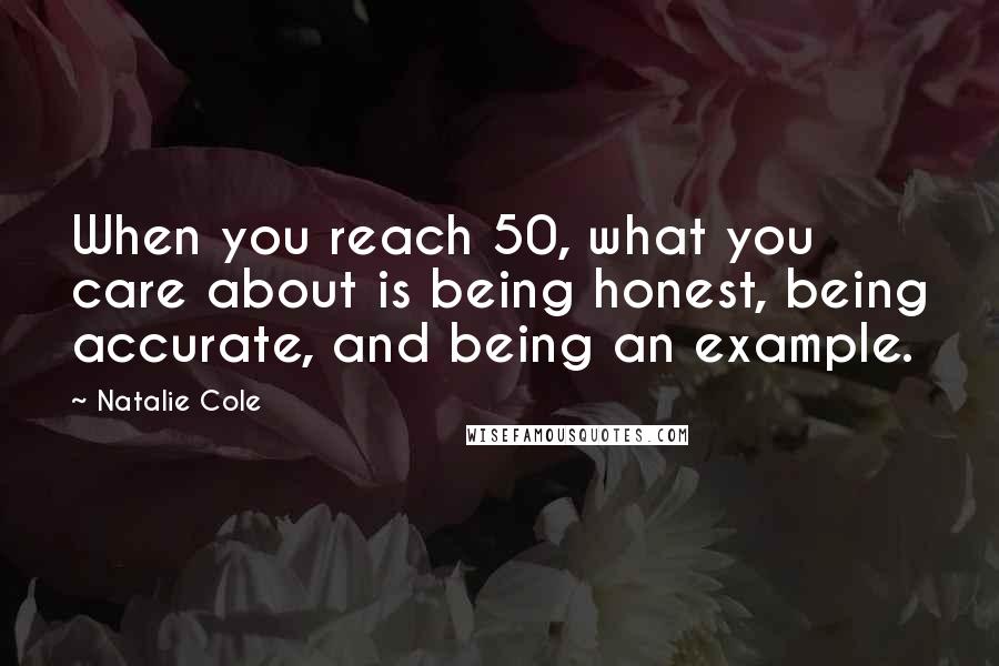 Natalie Cole Quotes: When you reach 50, what you care about is being honest, being accurate, and being an example.
