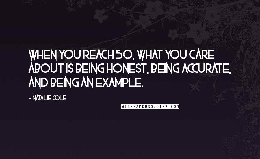 Natalie Cole Quotes: When you reach 50, what you care about is being honest, being accurate, and being an example.