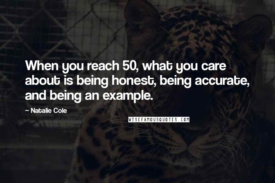 Natalie Cole Quotes: When you reach 50, what you care about is being honest, being accurate, and being an example.