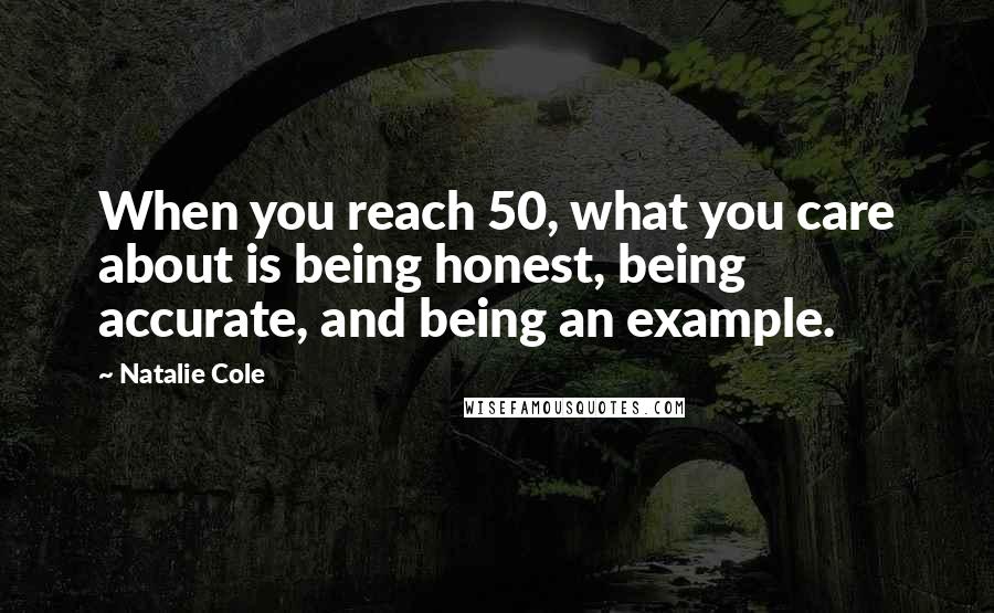 Natalie Cole Quotes: When you reach 50, what you care about is being honest, being accurate, and being an example.