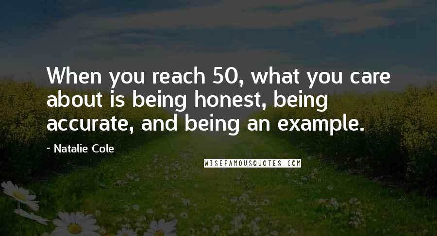 Natalie Cole Quotes: When you reach 50, what you care about is being honest, being accurate, and being an example.