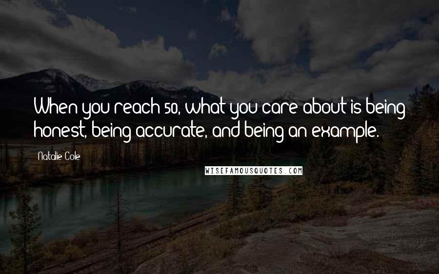 Natalie Cole Quotes: When you reach 50, what you care about is being honest, being accurate, and being an example.