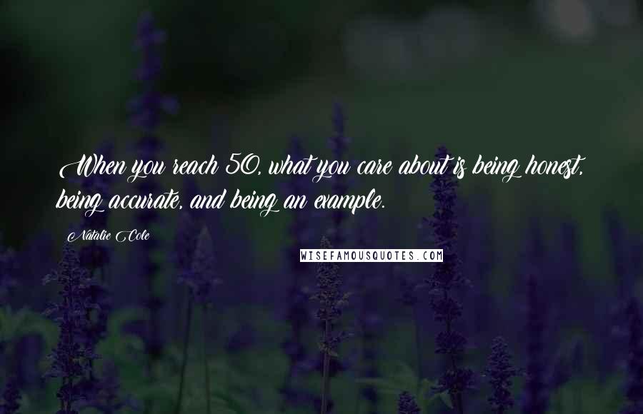 Natalie Cole Quotes: When you reach 50, what you care about is being honest, being accurate, and being an example.