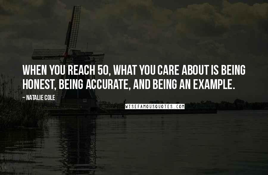 Natalie Cole Quotes: When you reach 50, what you care about is being honest, being accurate, and being an example.