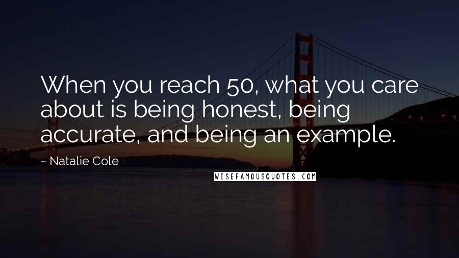 Natalie Cole Quotes: When you reach 50, what you care about is being honest, being accurate, and being an example.