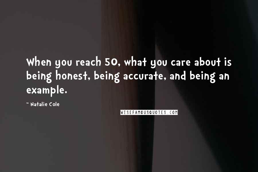 Natalie Cole Quotes: When you reach 50, what you care about is being honest, being accurate, and being an example.