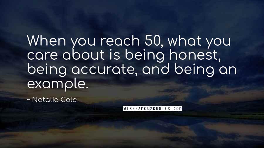 Natalie Cole Quotes: When you reach 50, what you care about is being honest, being accurate, and being an example.