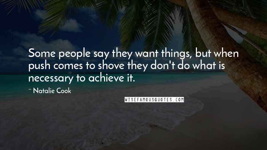 Natalie Cook Quotes: Some people say they want things, but when push comes to shove they don't do what is necessary to achieve it.