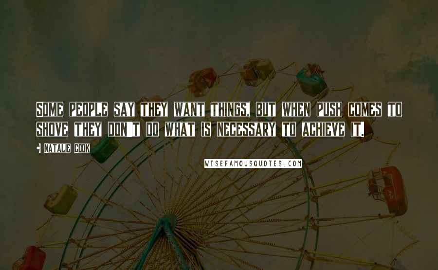 Natalie Cook Quotes: Some people say they want things, but when push comes to shove they don't do what is necessary to achieve it.