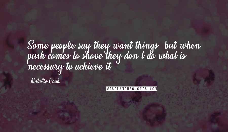 Natalie Cook Quotes: Some people say they want things, but when push comes to shove they don't do what is necessary to achieve it.