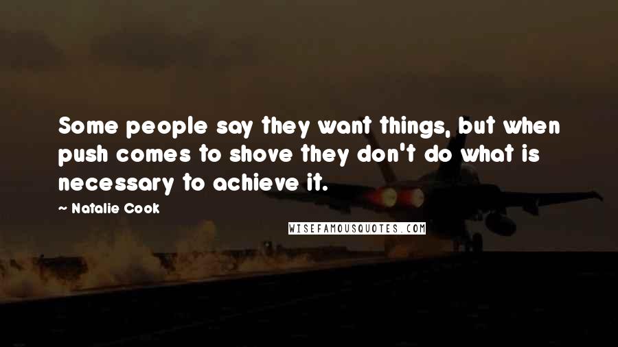 Natalie Cook Quotes: Some people say they want things, but when push comes to shove they don't do what is necessary to achieve it.